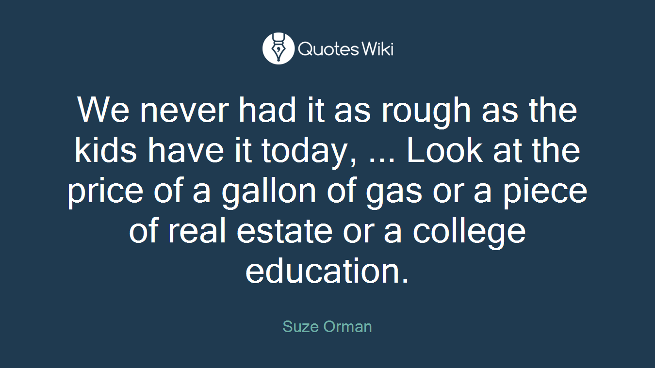We never had it as rough as the kids have it today, ... Look at the price of a gallon of gas or a piece of real estate or a college education.
