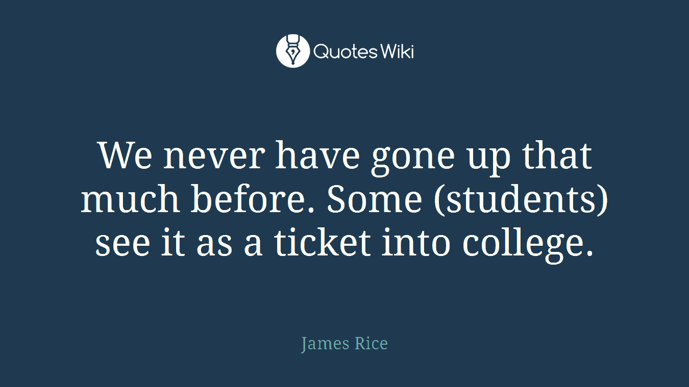 We never have gone up that much before. Some (students) see it as a ticket into college.