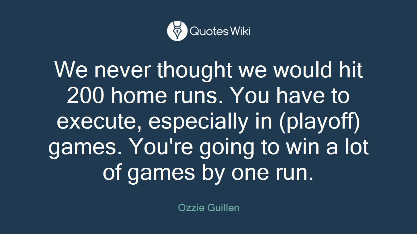 We never thought we would hit 200 home runs. You have to execute, especially in (playoff) games. You're going to win a lot of games by one run.
