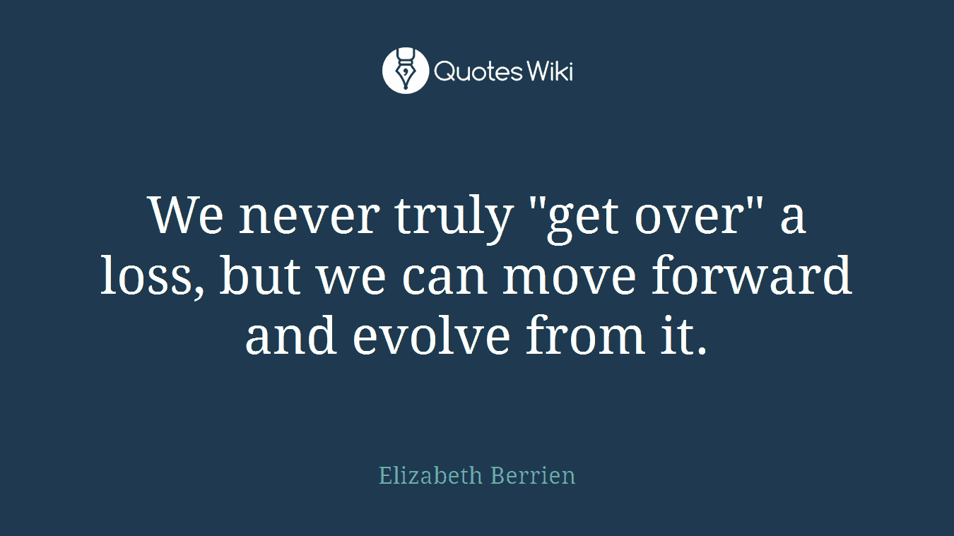 We never truly "get over" a loss, but we can move forward and evolve from it.