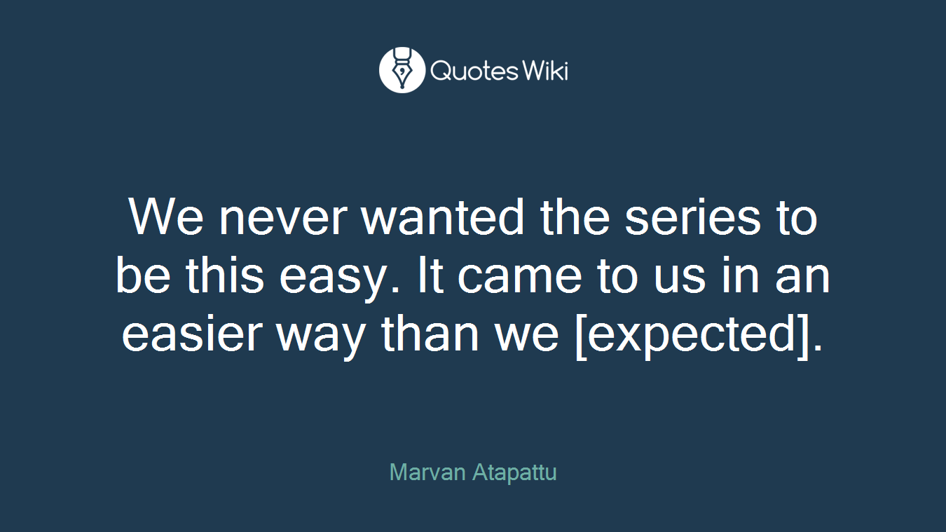 We never wanted the series to be this easy. It came to us in an easier way than we [expected].
