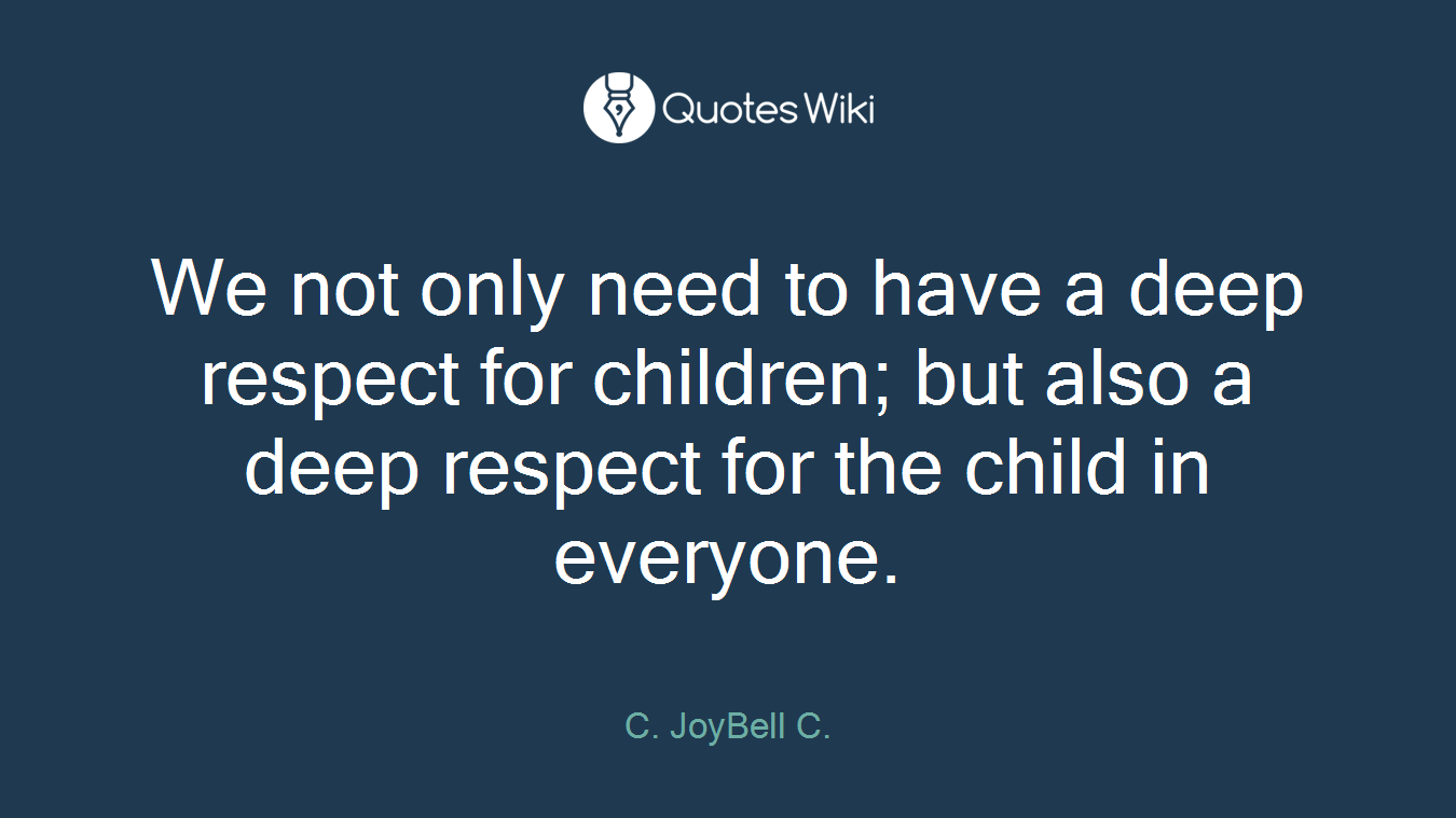 We not only need to have a deep respect for children; but also a deep respect for the child in everyone.