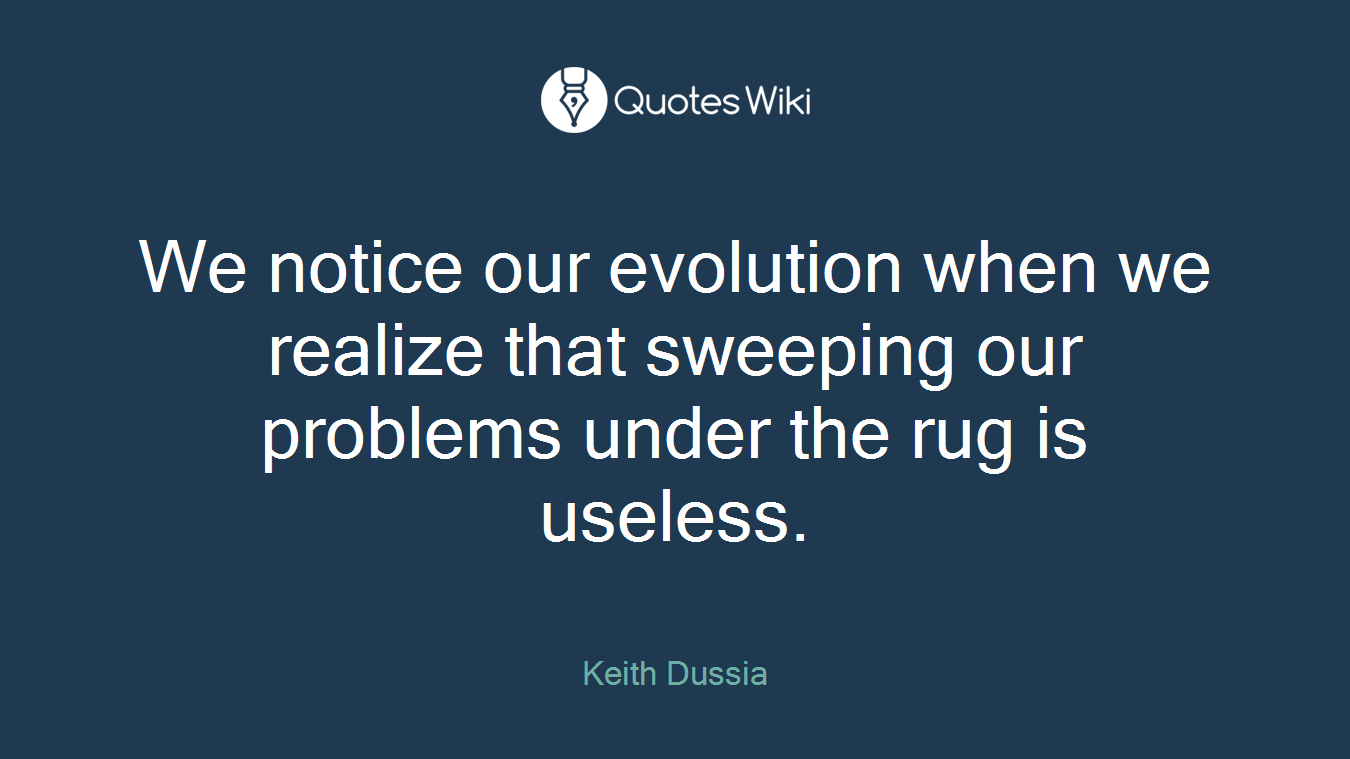 We notice our evolution when we realize that sweeping our problems under the rug is useless.