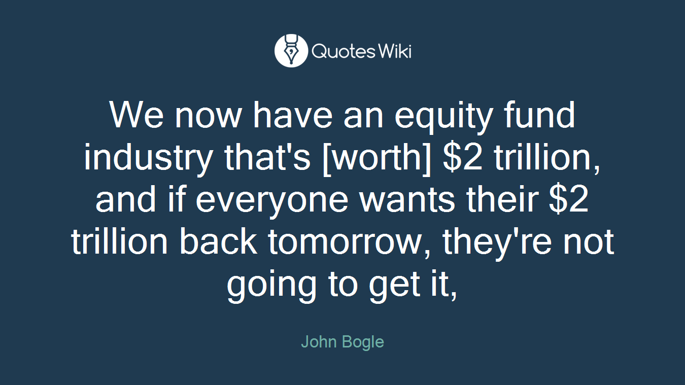 We now have an equity fund industry that's [worth] $2 trillion, and if everyone wants their $2 trillion back tomorrow, they're not going to get it,