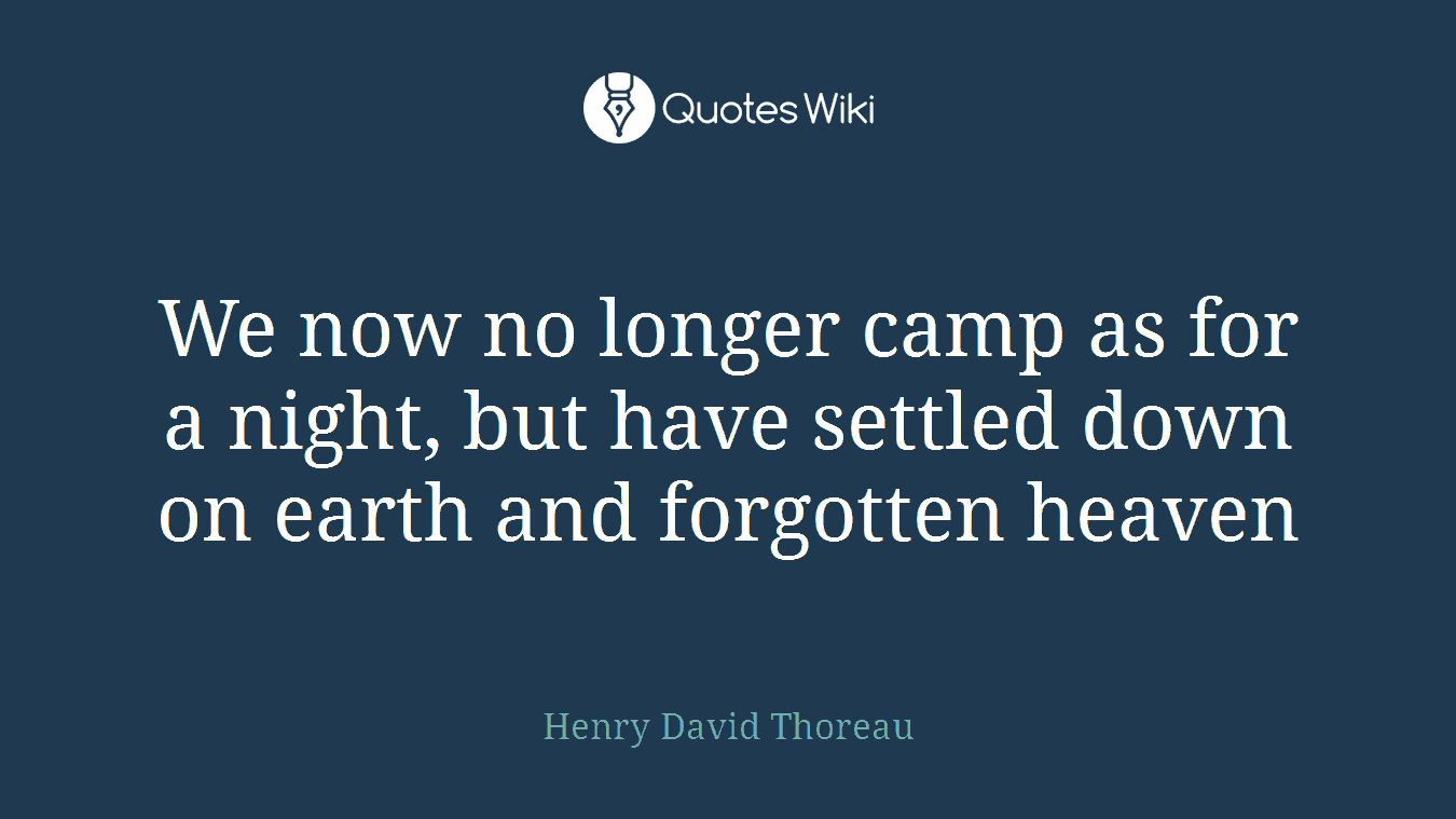 We now no longer camp as for a night, but have settled down on earth and forgotten heaven