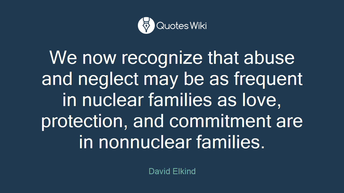 We now recognize that abuse and neglect may be as frequent in nuclear families as love, protection, and commitment are in nonnuclear families.