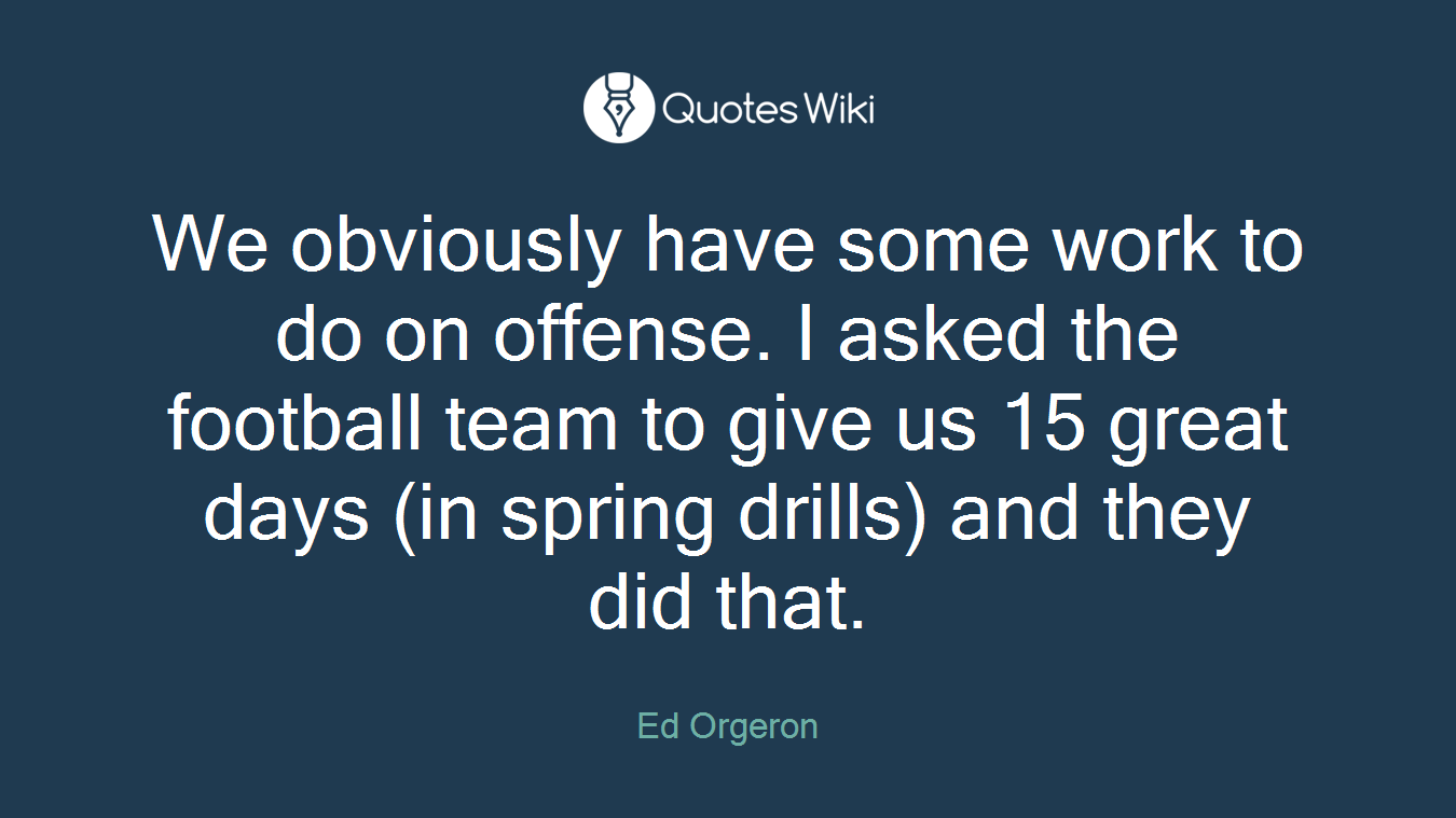 We obviously have some work to do on offense. I asked the football team to give us 15 great days (in spring drills) and they did that.