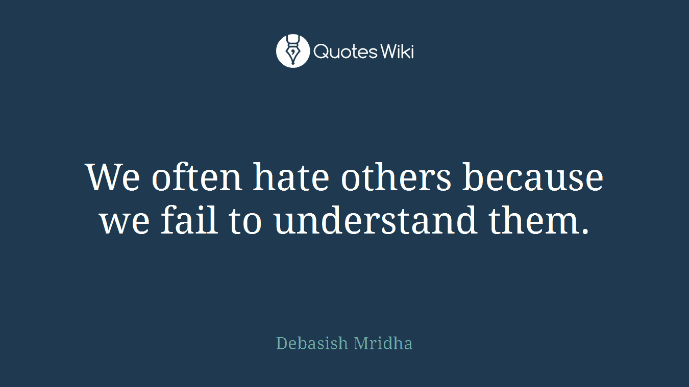 We often hate others because we fail to understand them.