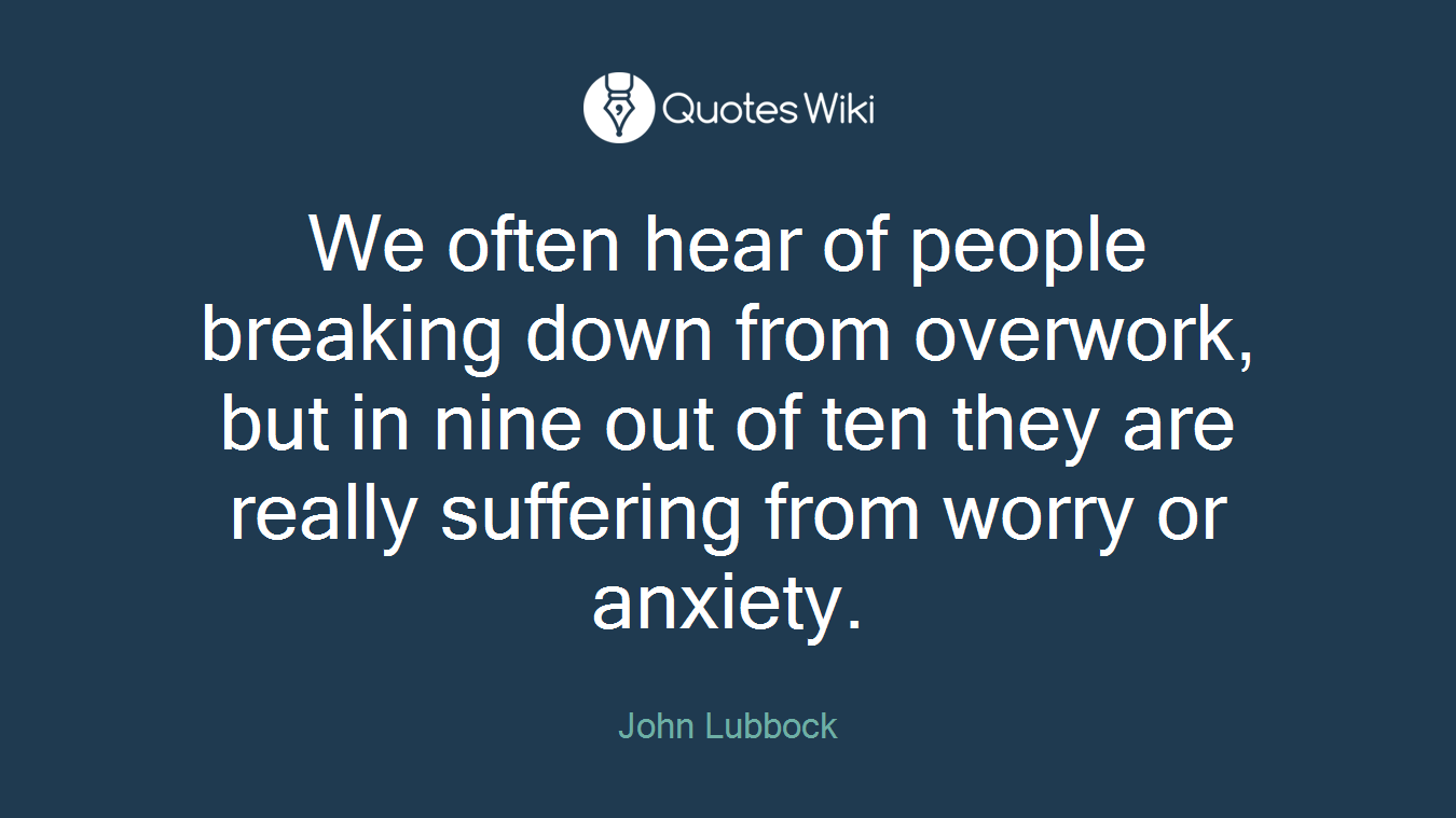 We often hear of people breaking down from overwork, but in nine out of ten they are really suffering from worry or anxiety.