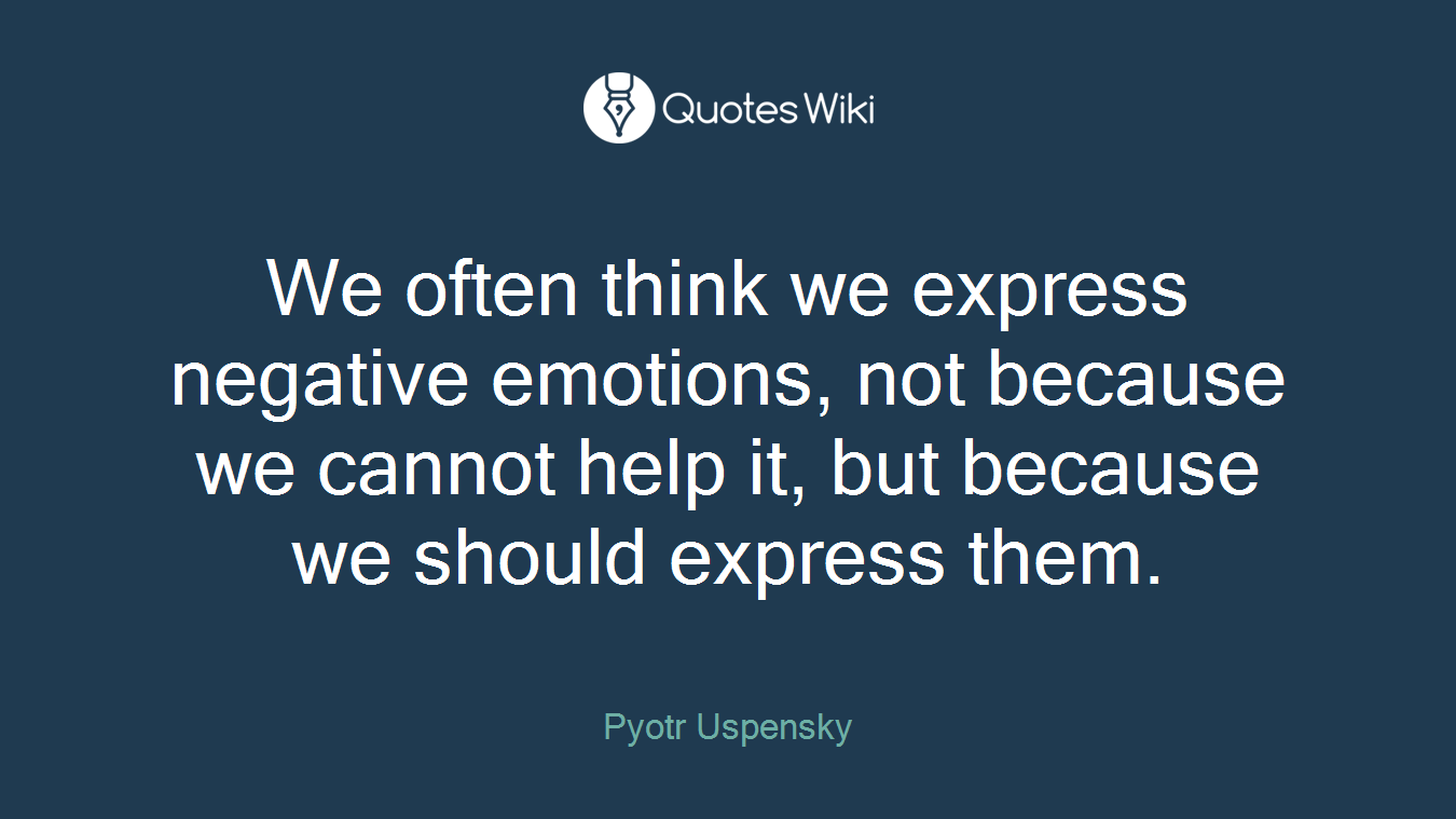 We often think we express negative emotions, not because we cannot help it, but because we should express them.