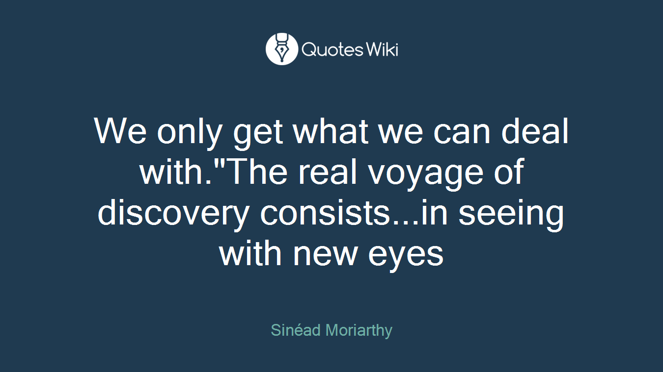 We only get what we can deal with."The real voyage of discovery consists...in seeing with new eyes