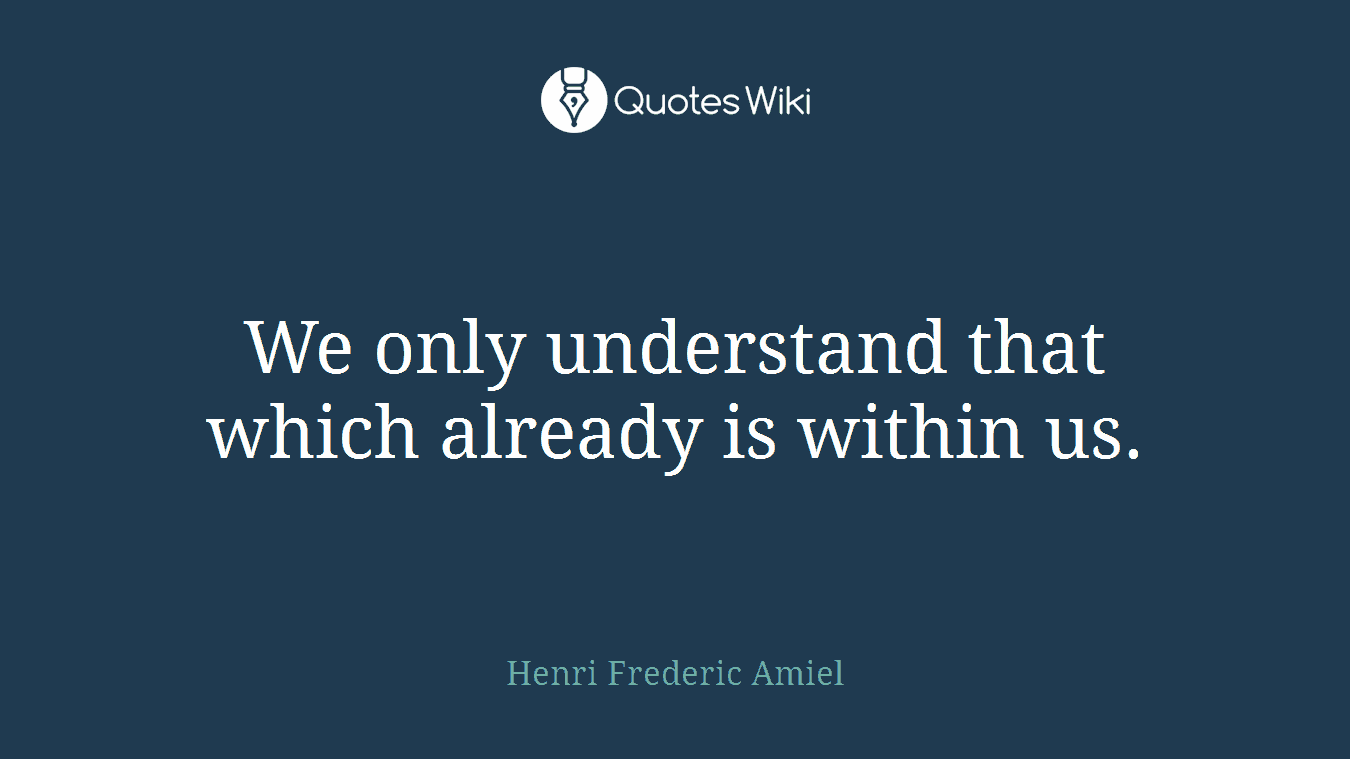 We only understand that which already is within us.