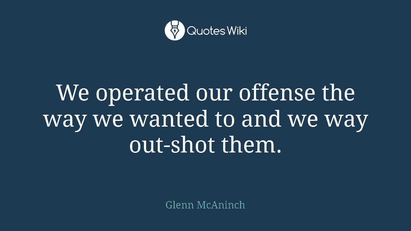 We operated our offense the way we wanted to and we way out-shot them.