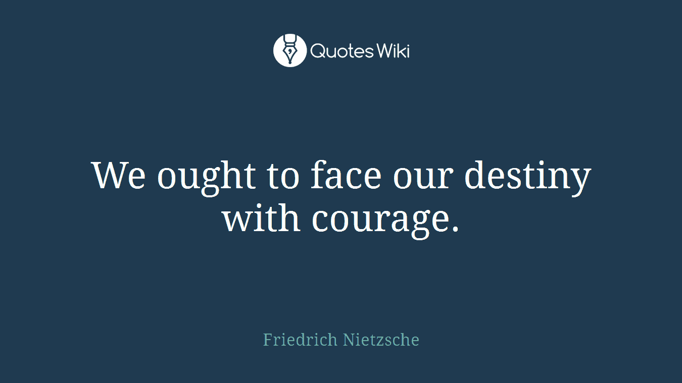 We ought to face our destiny with courage.