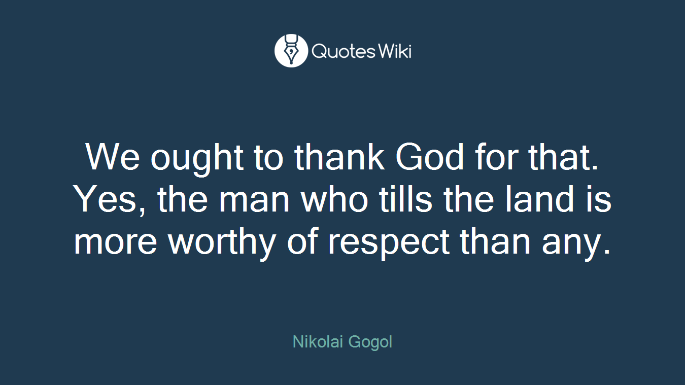 We ought to thank God for that. Yes, the man who tills the land is more worthy of respect than any.