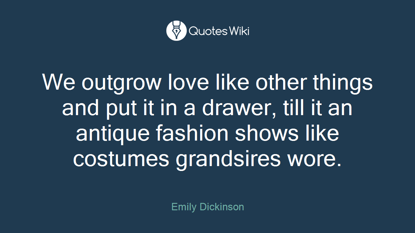 We outgrow love like other things and put it in a drawer, till it an antique fashion shows like costumes grandsires wore.
