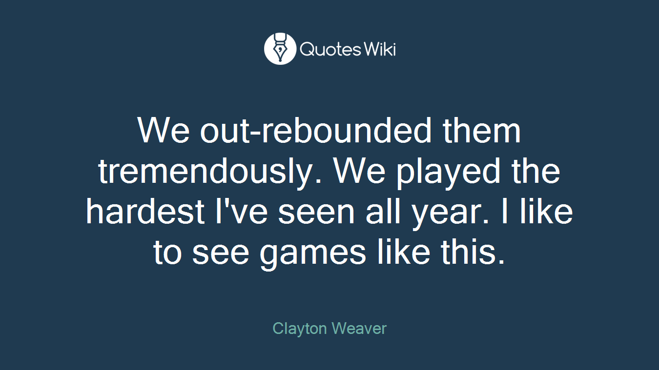 We out-rebounded them tremendously. We played the hardest I've seen all year. I like to see games like this.