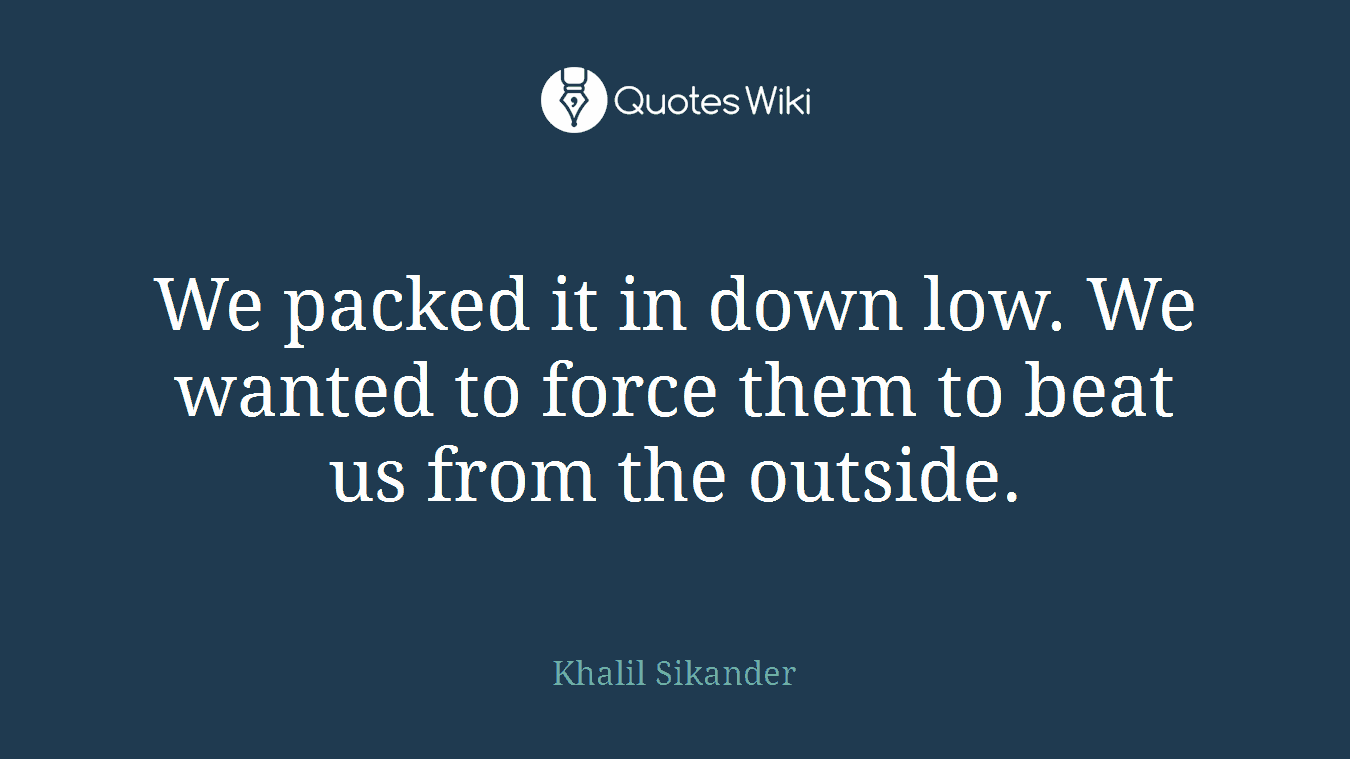 We packed it in down low. We wanted to force them to beat us from the outside.