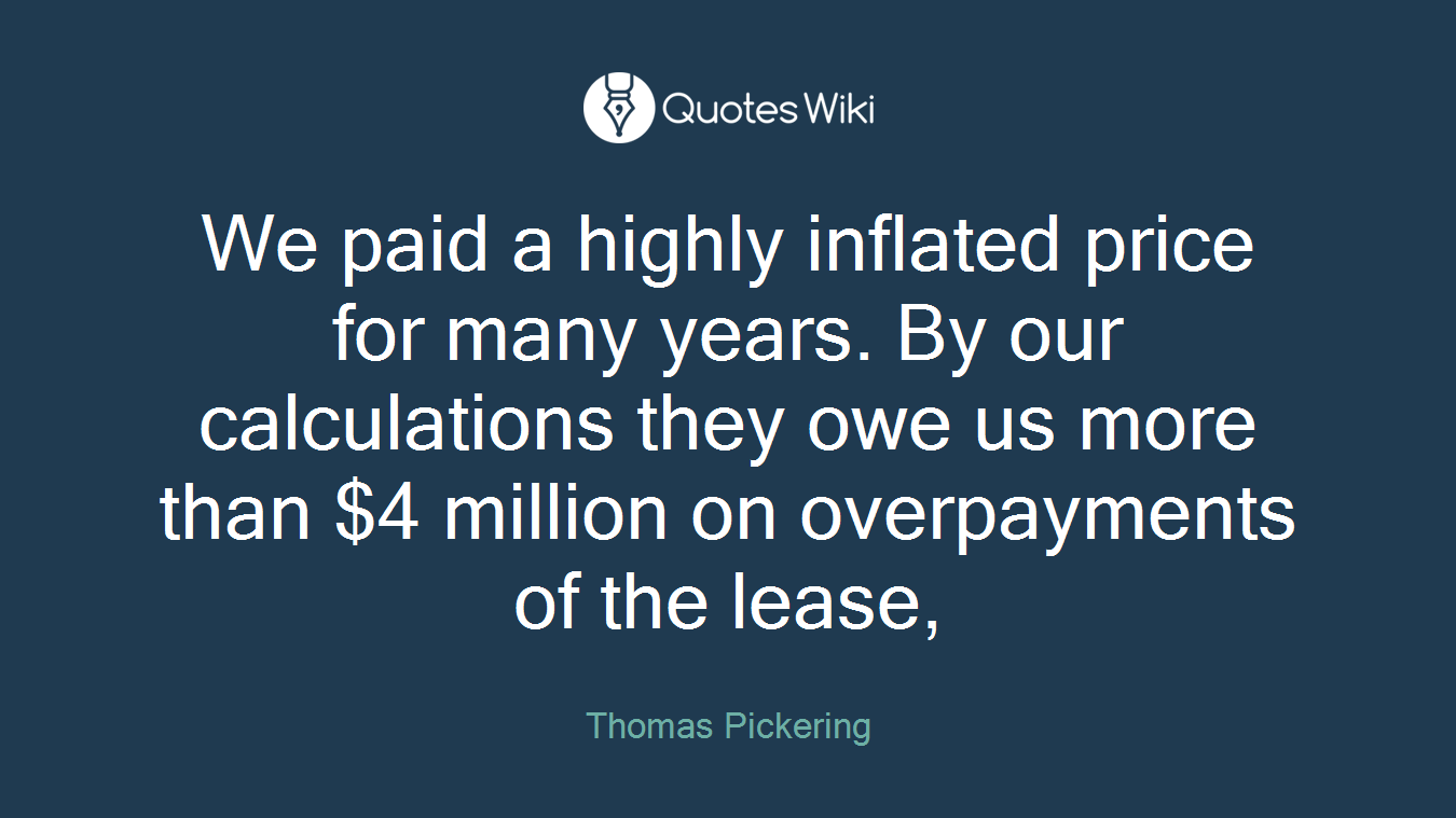We paid a highly inflated price for many years. By our calculations they owe us more than $4 million on overpayments of the lease,