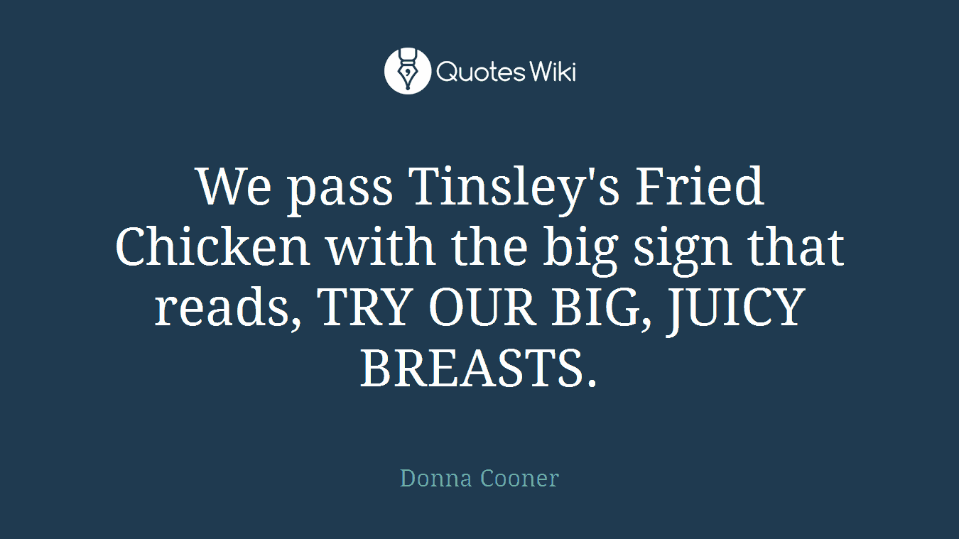 We pass Tinsley's Fried Chicken with the big sign that reads, TRY OUR BIG, JUICY BREASTS.