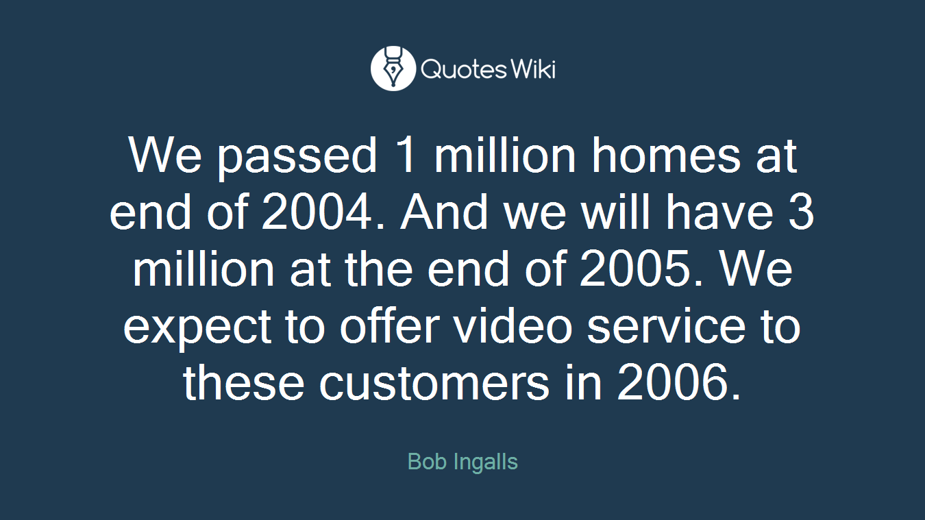 We passed 1 million homes at end of 2004. And we will have 3 million at the end of 2005. We expect to offer video service to these customers in 2006.