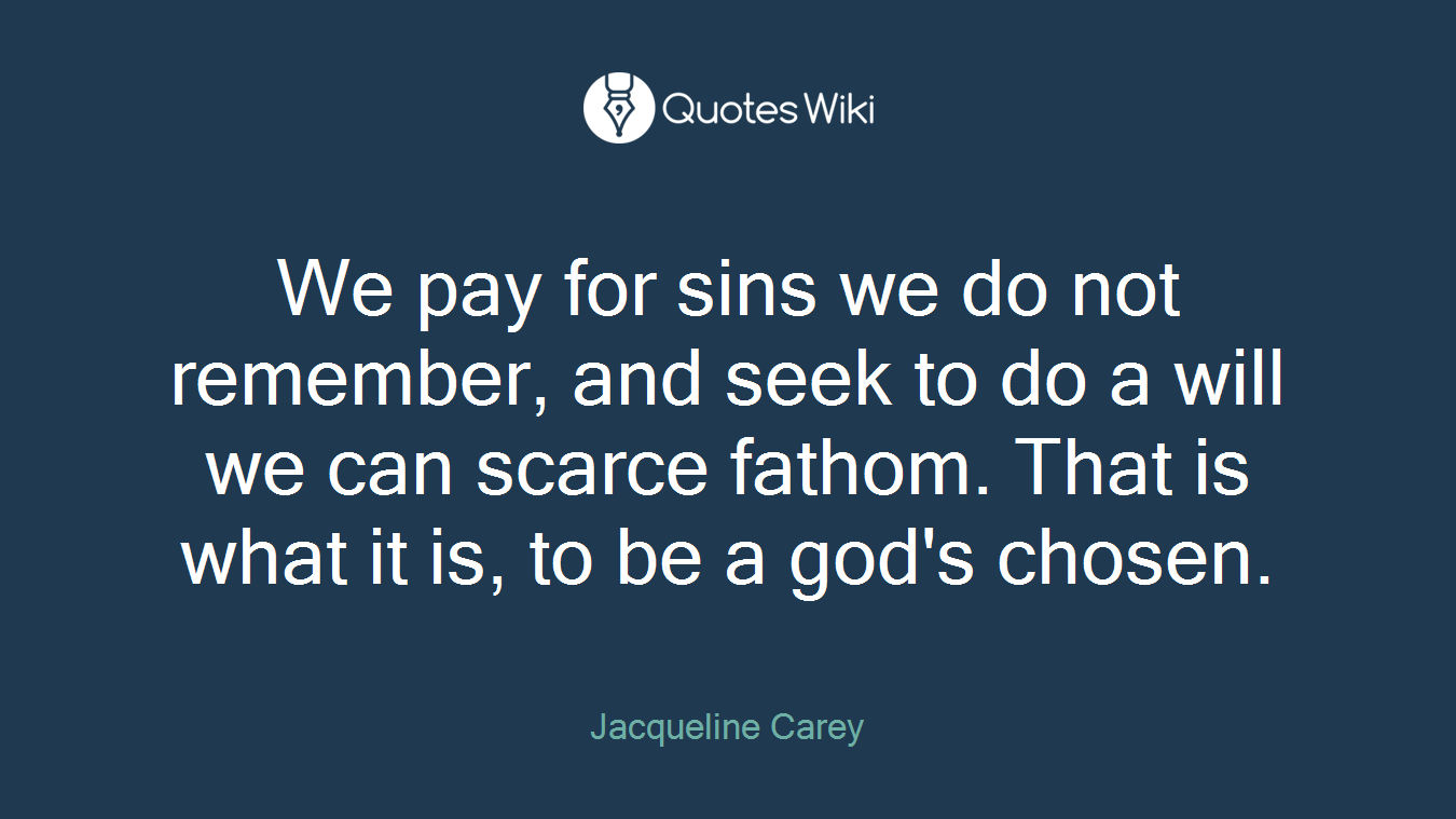 We pay for sins we do not remember, and seek to do a will we can scarce fathom. That is what it is, to be a god's chosen.