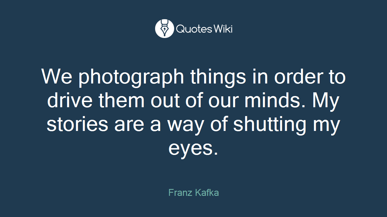 We photograph things in order to drive them out of our minds. My stories are a way of shutting my eyes.