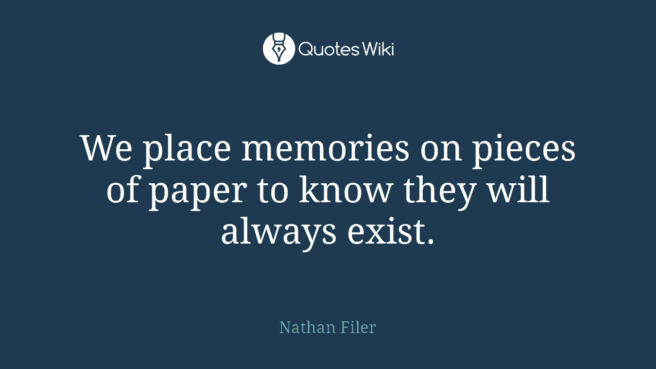We place memories on pieces of paper to know they will always exist.