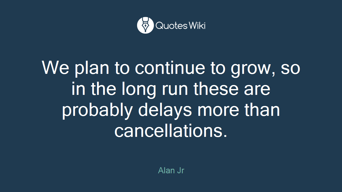 We plan to continue to grow, so in the long run these are probably delays more than cancellations.