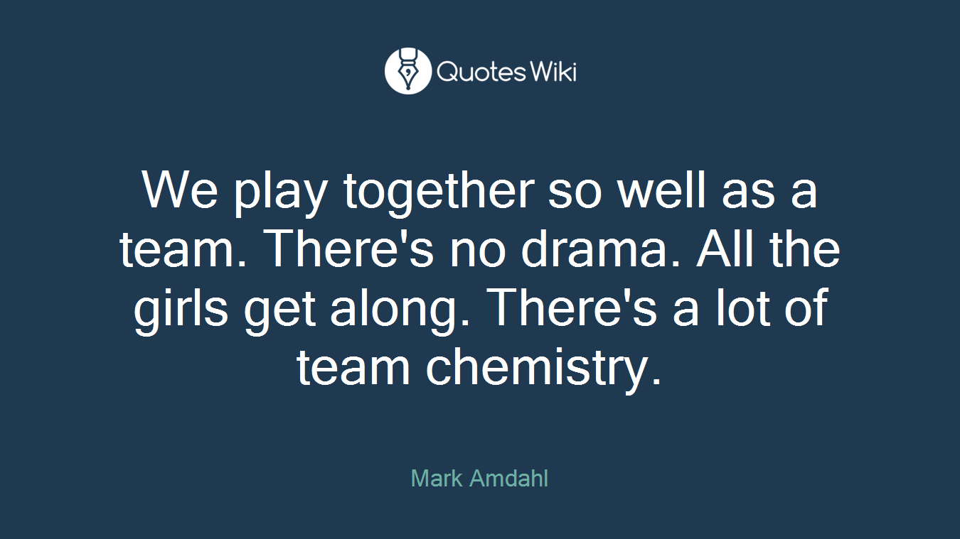 We play together so well as a team. There's no drama. All the girls get along. There's a lot of team chemistry.