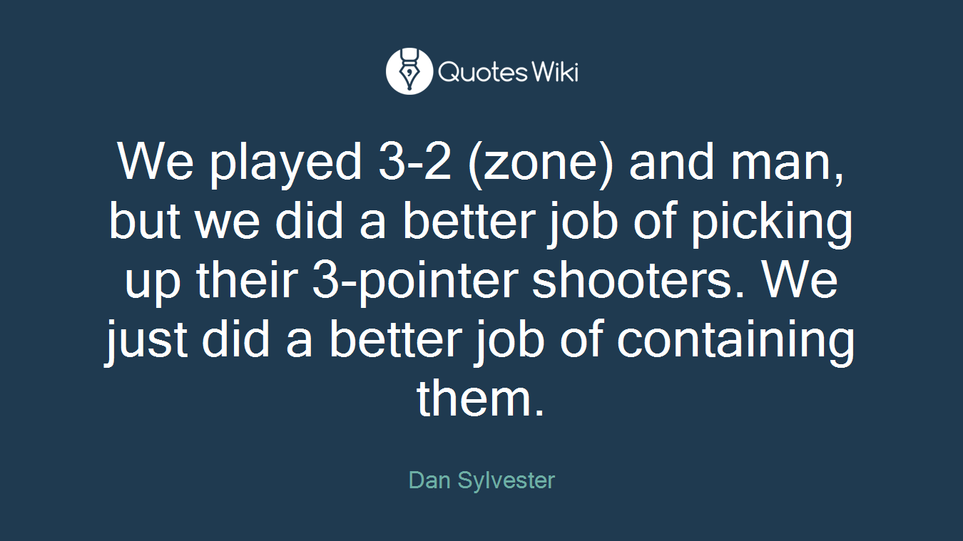 We played 3-2 (zone) and man, but we did a better job of picking up their 3-pointer shooters. We just did a better job of containing them.