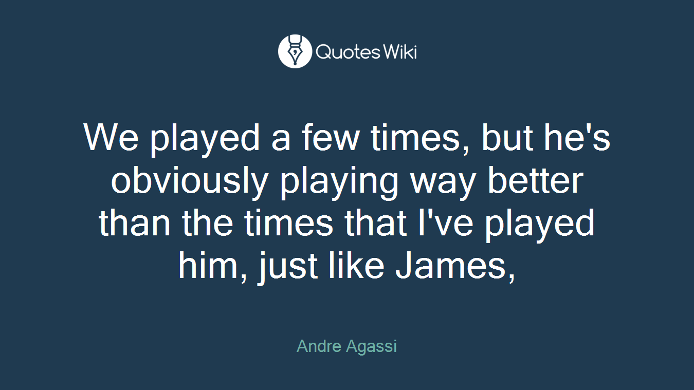 We played a few times, but he's obviously playing way better than the times that I've played him, just like James,