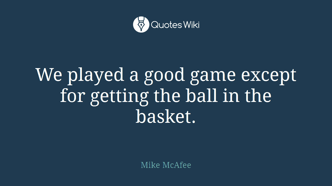 We played a good game except for getting the ball in the basket.