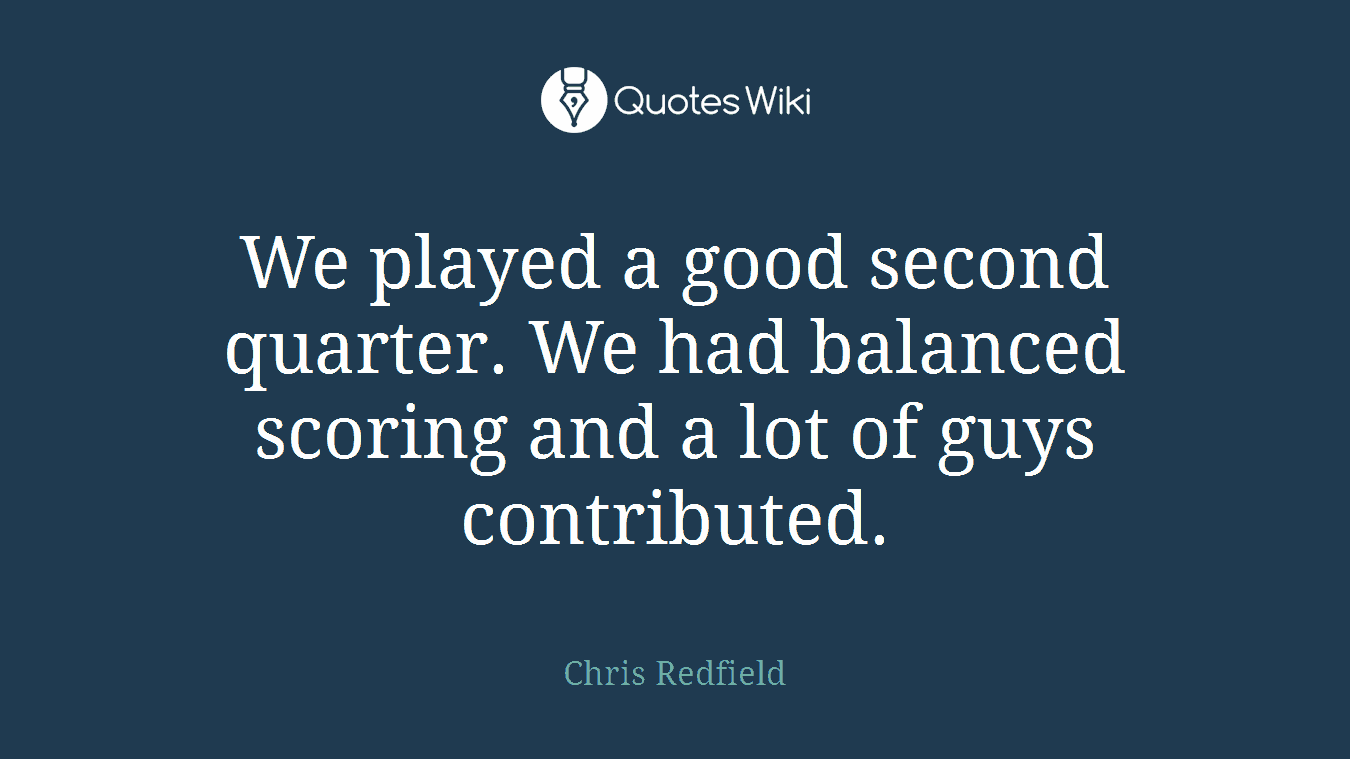 We played a good second quarter. We had balanced scoring and a lot of guys contributed.