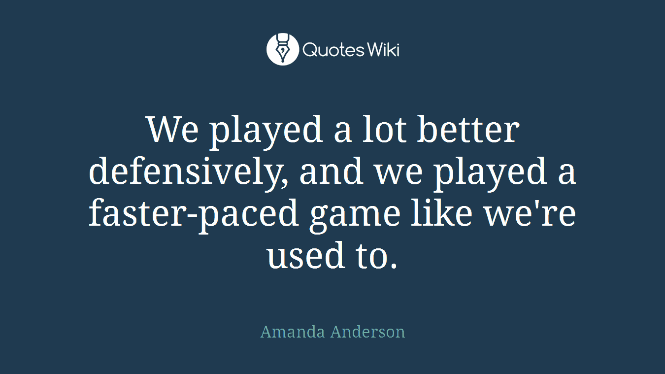 We played a lot better defensively, and we played a faster-paced game like we're used to.