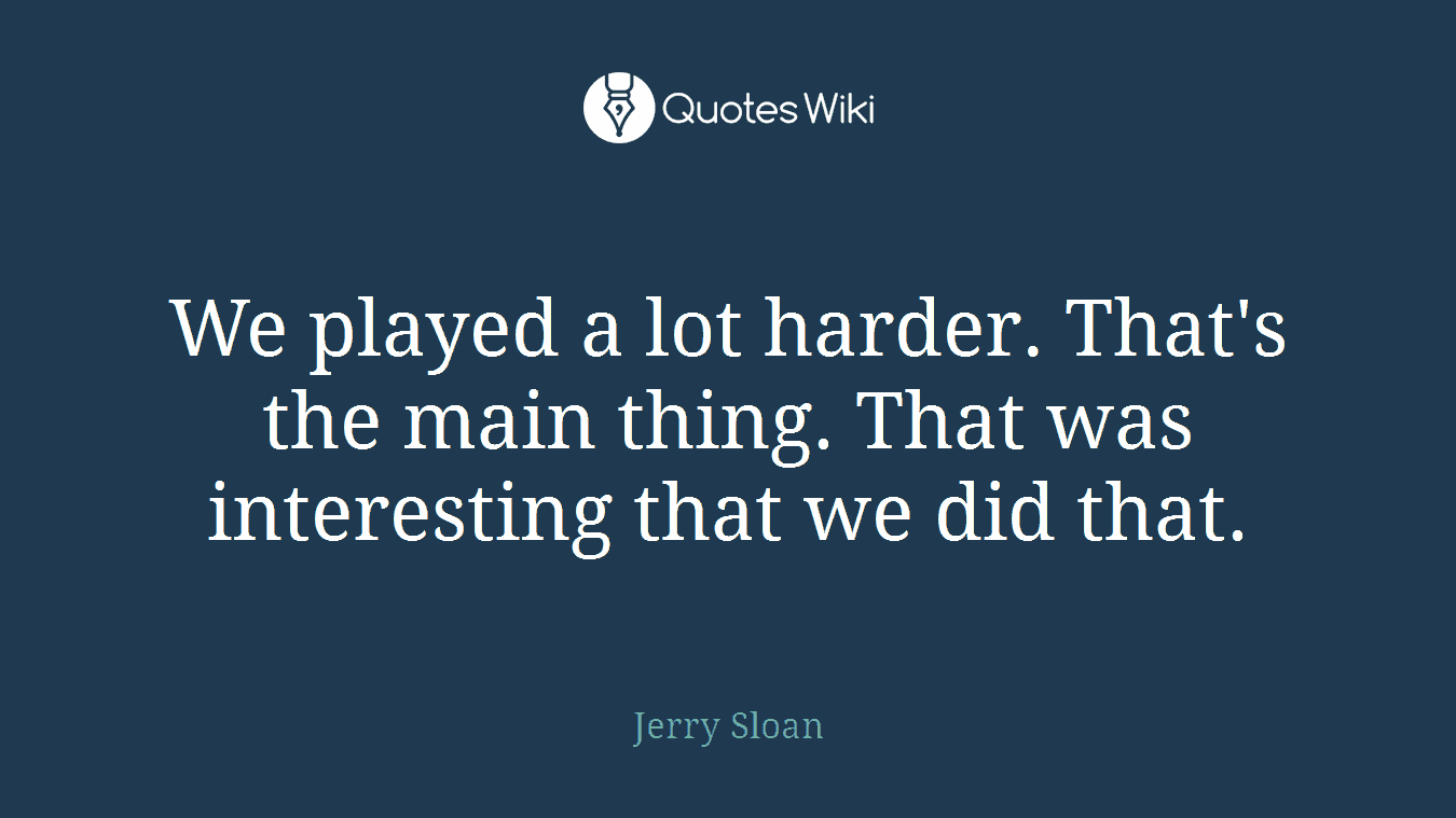 We played a lot harder. That's the main thing. That was interesting that we did that.