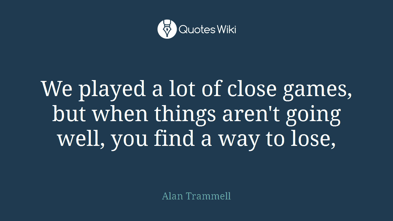 We played a lot of close games, but when things aren't going well, you find a way to lose,