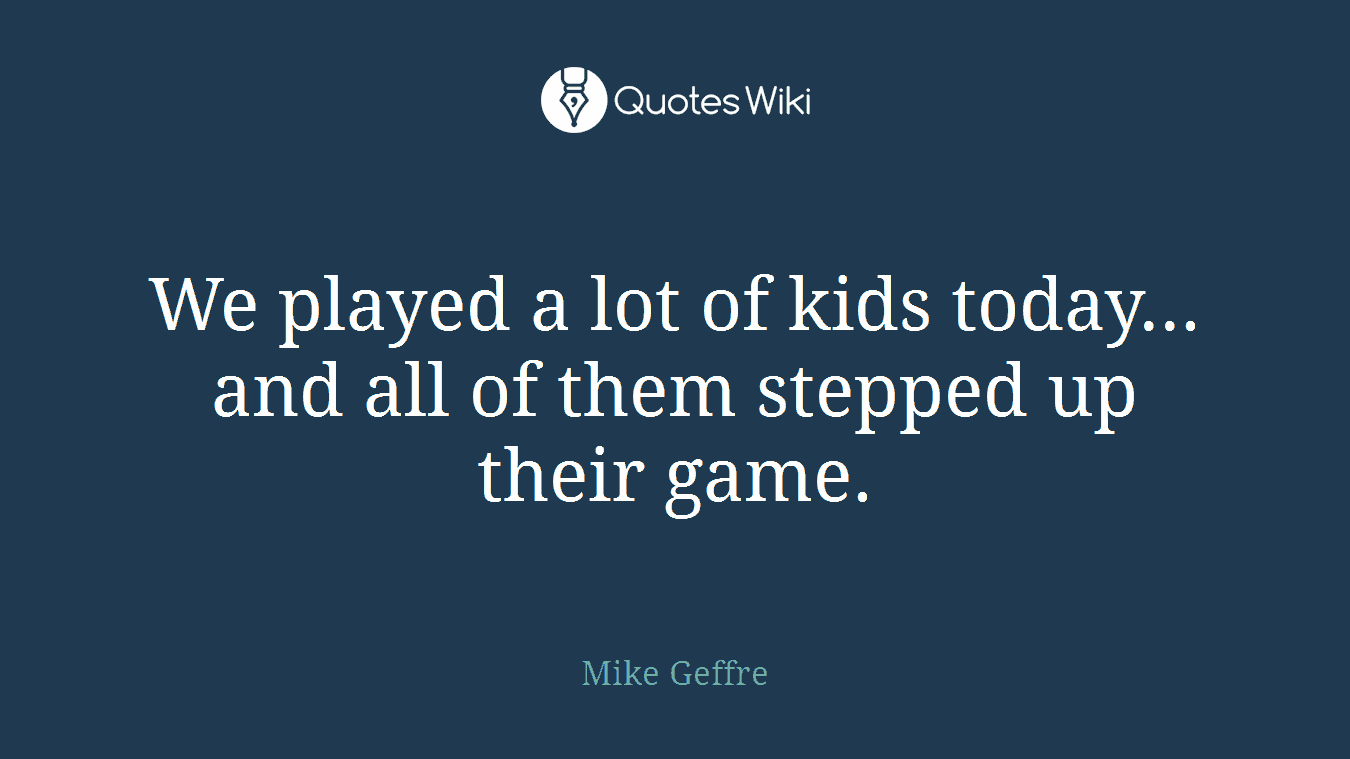 We played a lot of kids today... and all of them stepped up their game.