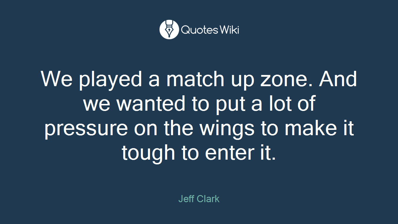 We played a match up zone. And we wanted to put a lot of pressure on the wings to make it tough to enter it.