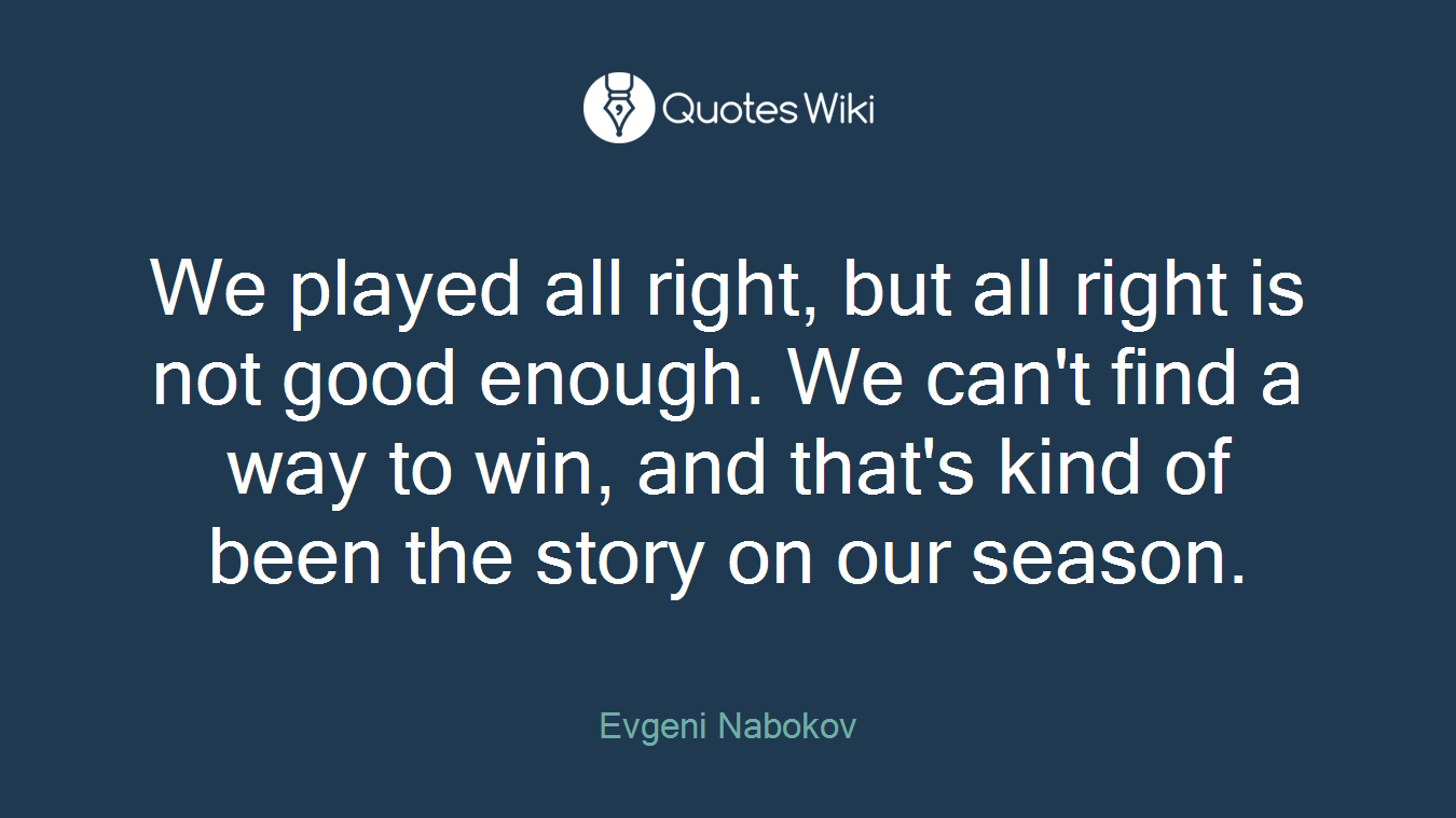 We played all right, but all right is not good enough. We can't find a way to win, and that's kind of been the story on our season.