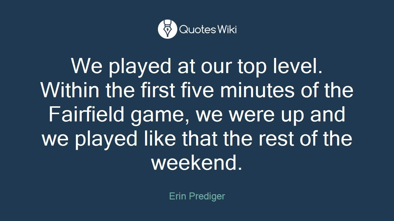 We played at our top level. Within the first five minutes of the Fairfield game, we were up and we played like that the rest of the weekend.