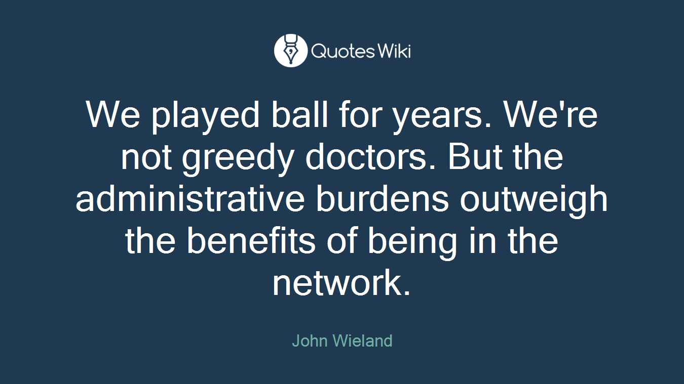 We played ball for years. We're not greedy doctors. But the administrative burdens outweigh the benefits of being in the network.