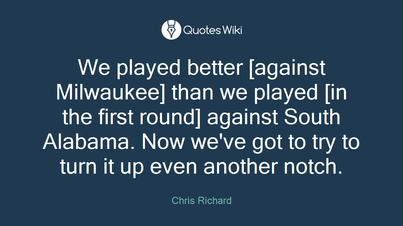 We played better [against Milwaukee] than we played [in the first round] against South Alabama. Now we've got to try to turn it up even another notch.