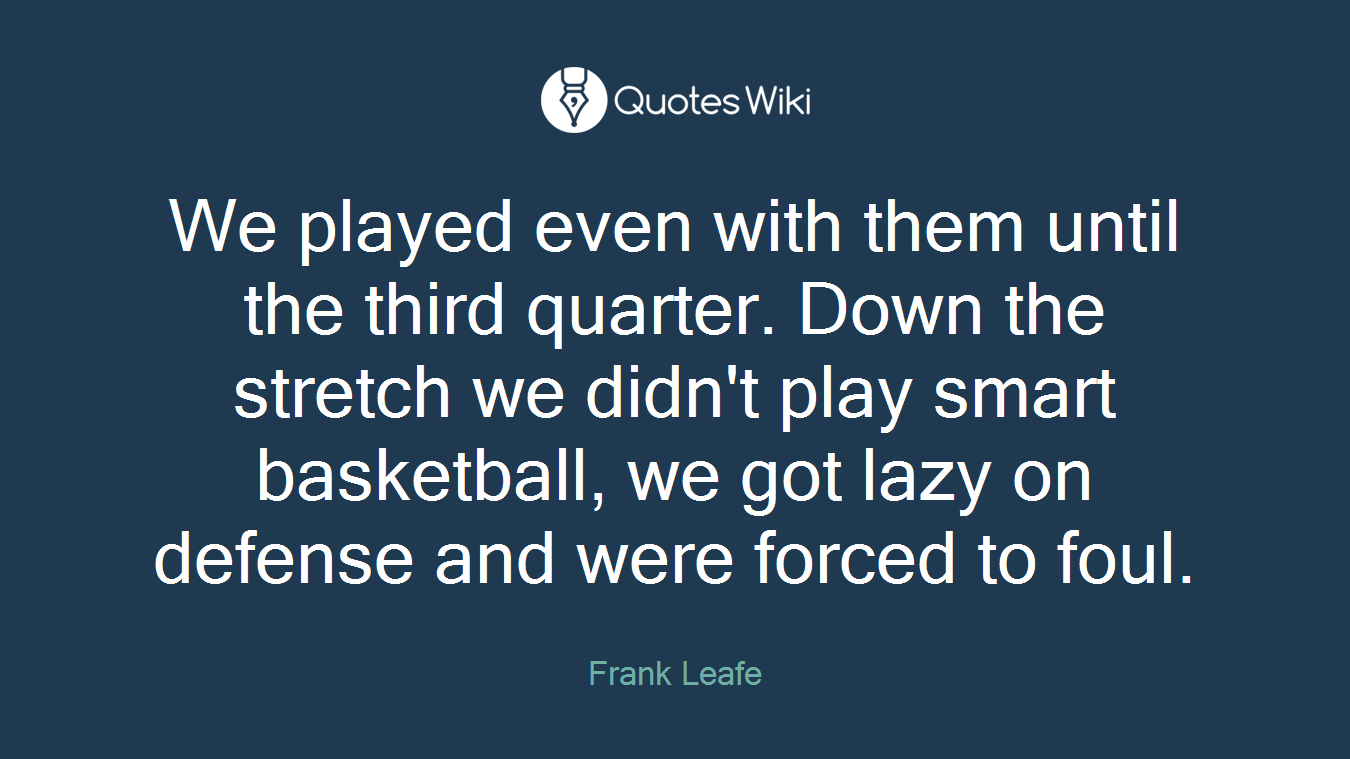 We played even with them until the third quarter. Down the stretch we didn't play smart basketball, we got lazy on defense and were forced to foul.