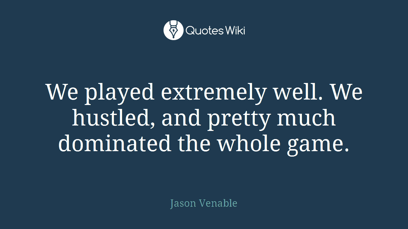 We played extremely well. We hustled, and pretty much dominated the whole game.