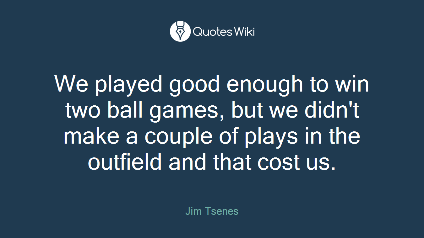 We played good enough to win two ball games, but we didn't make a couple of plays in the outfield and that cost us.