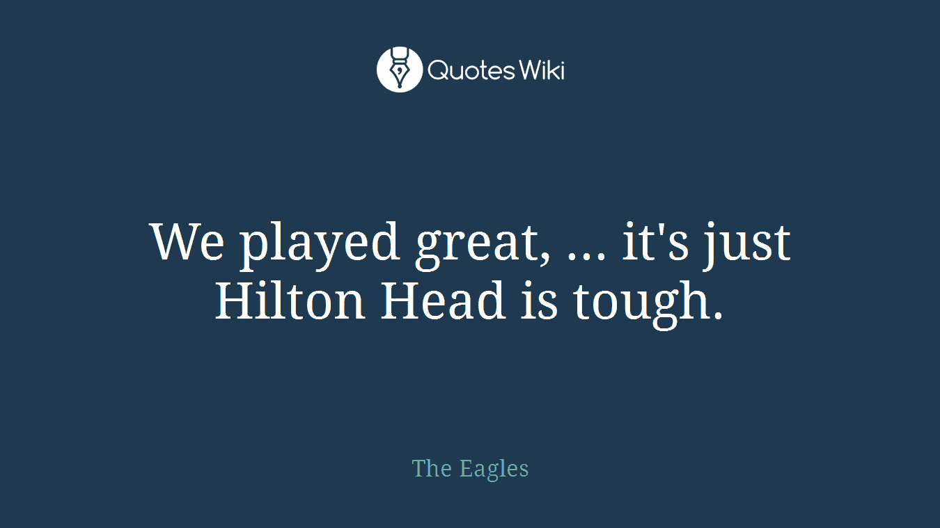 We played great, ... it's just Hilton Head is tough.