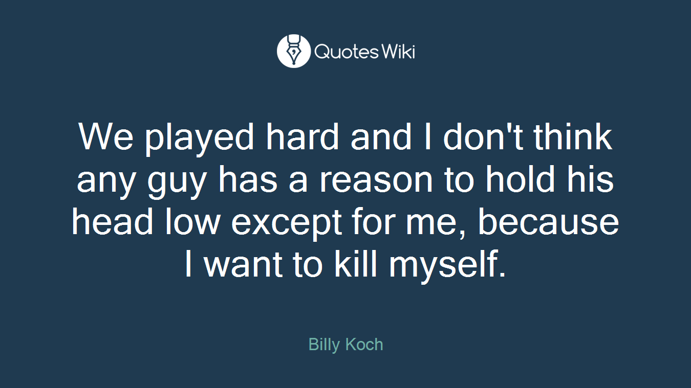 We played hard and I don't think any guy has a reason to hold his head low except for me, because I want to kill myself.