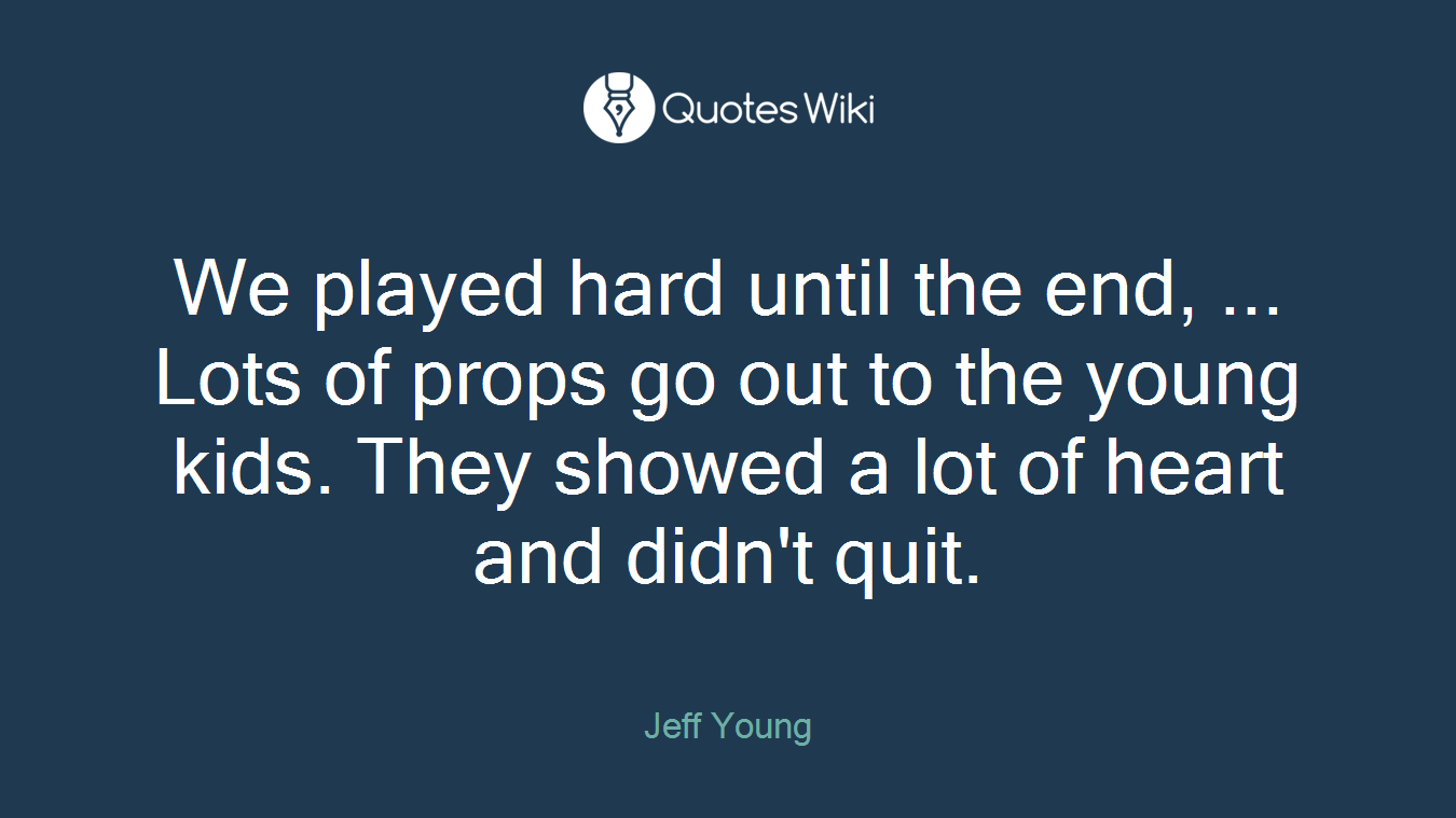 We played hard until the end, ... Lots of props go out to the young kids. They showed a lot of heart and didn't quit.