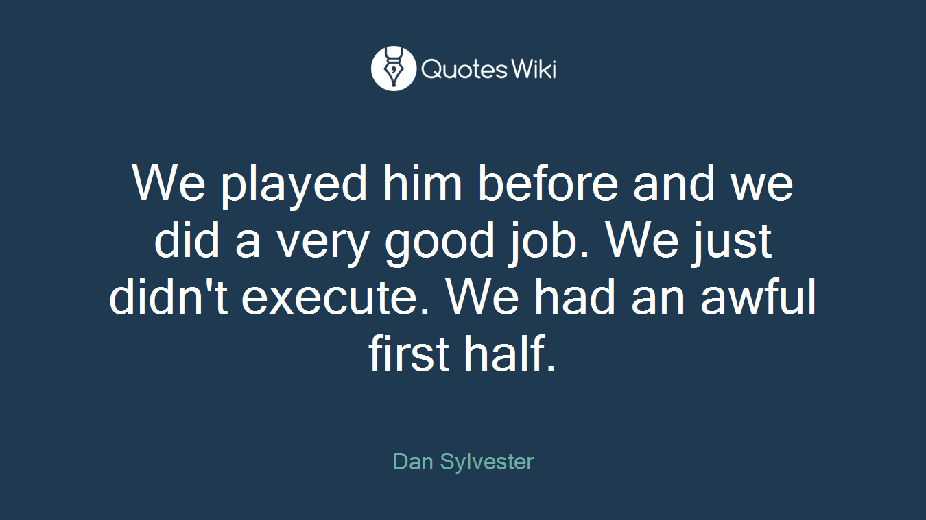 We played him before and we did a very good job. We just didn't execute. We had an awful first half.